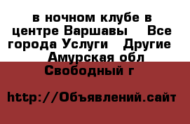 Open Bar в ночном клубе в центре Варшавы! - Все города Услуги » Другие   . Амурская обл.,Свободный г.